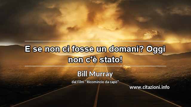 “E se non ci fosse un domani? Oggi non c'è stato!”