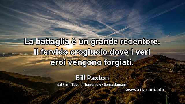 “La battaglia è un grande redentore. Il fervido crogiuolo dove i veri eroi vengono forgiati.”
