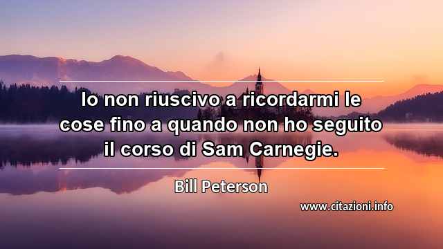 “Io non riuscivo a ricordarmi le cose fino a quando non ho seguito il corso di Sam Carnegie.”