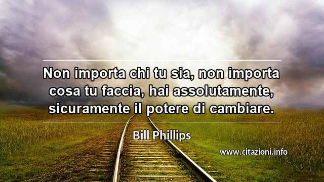 “Non importa chi tu sia, non importa cosa tu faccia, hai assolutamente, sicuramente il potere di cambiare.”