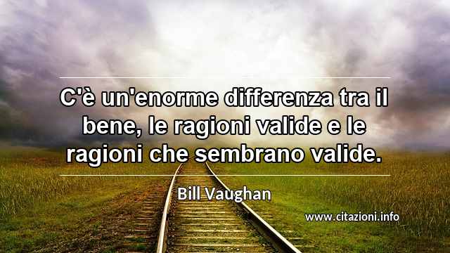 “C'è un'enorme differenza tra il bene, le ragioni valide e le ragioni che sembrano valide.”