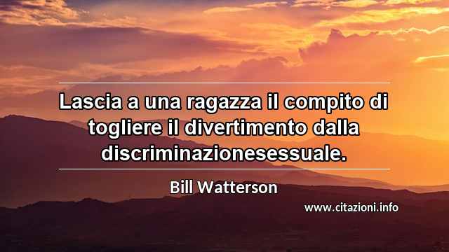 “Lascia a una ragazza il compito di togliere il divertimento dalla discriminazionesessuale.”