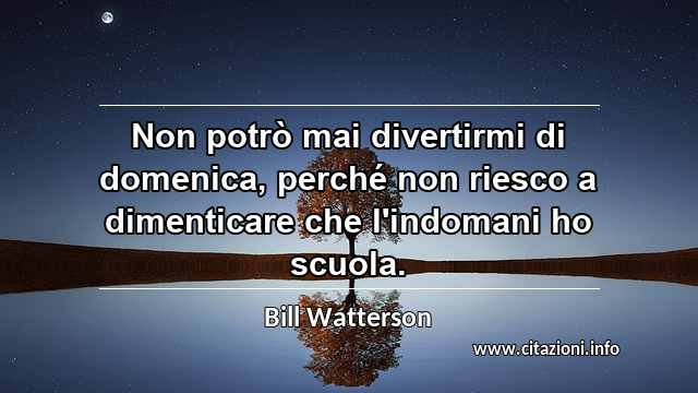 “Non potrò mai divertirmi di domenica, perché non riesco a dimenticare che l'indomani ho scuola.”