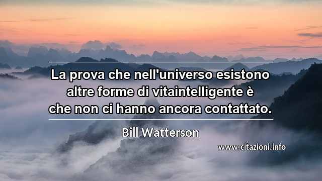 “La prova che nell'universo esistono altre forme di vitaintelligente è che non ci hanno ancora contattato.”