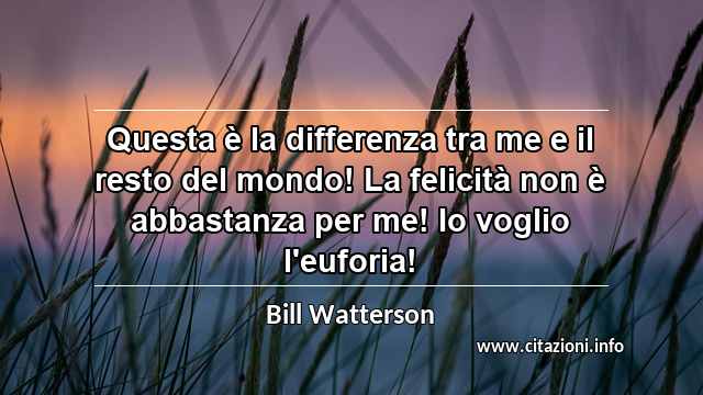 “Questa è la differenza tra me e il resto del mondo! La felicità non è abbastanza per me! Io voglio l'euforia!”
