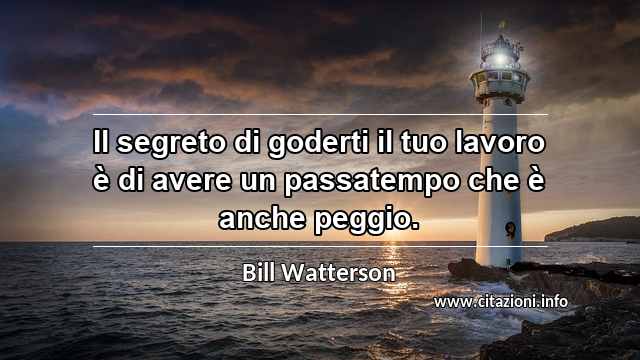 “Il segreto di goderti il tuo lavoro è di avere un passatempo che è anche peggio.”