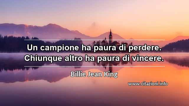 “Un campione ha paura di perdere. Chiunque altro ha paura di vincere.”