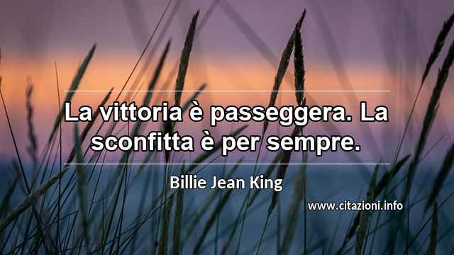 “La vittoria è passeggera. La sconfitta è per sempre.”