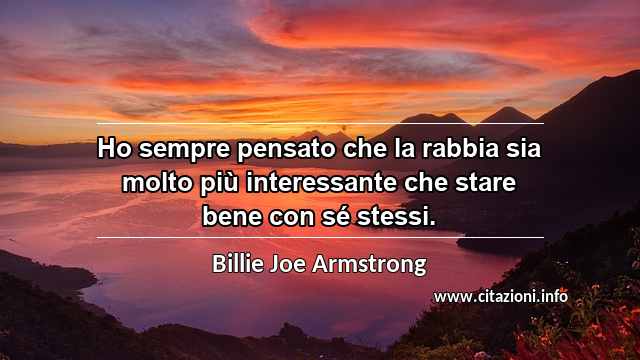 “Ho sempre pensato che la rabbia sia molto più interessante che stare bene con sé stessi.”