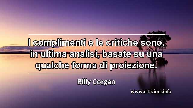 “I complimenti e le critiche sono, in ultima analisi, basate su una qualche forma di proiezione.”