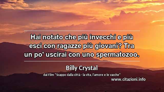 “Hai notato che più invecchi e più esci con ragazze più giovani? Tra un po' uscirai con uno spermatozoo.”