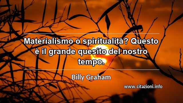 “Materialismo o spiritualità? Questo è il grande quesito del nostro tempo.”