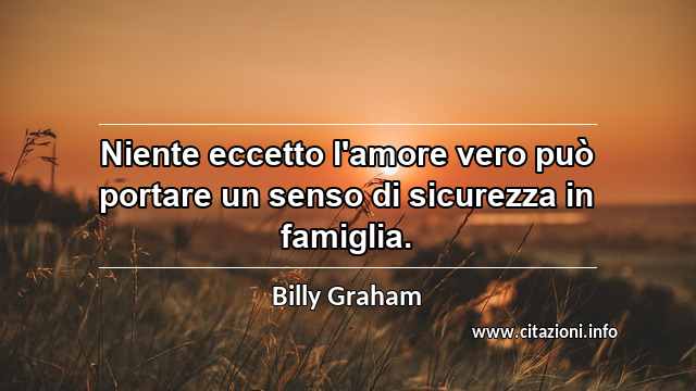 “Niente eccetto l'amore vero può portare un senso di sicurezza in famiglia.”