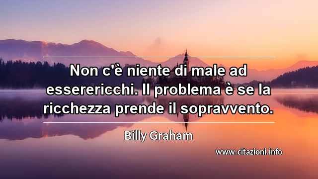 “Non c'è niente di male ad esserericchi. Il problema è se la ricchezza prende il sopravvento.”