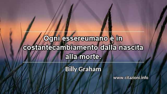 “Ogni essereumano è in costantecambiamento dalla nascita alla morte.”