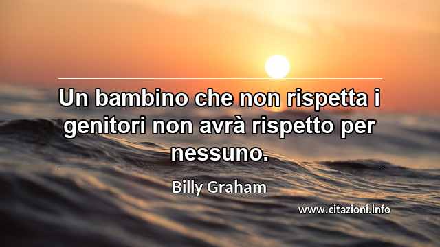 “Un bambino che non rispetta i genitori non avrà rispetto per nessuno.”