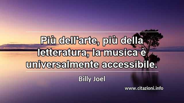 “Più dell'arte, più della letteratura, la musica è universalmente accessibile.”