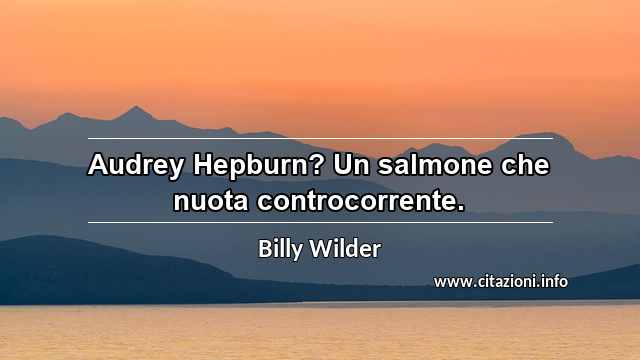 “Audrey Hepburn? Un salmone che nuota controcorrente.”