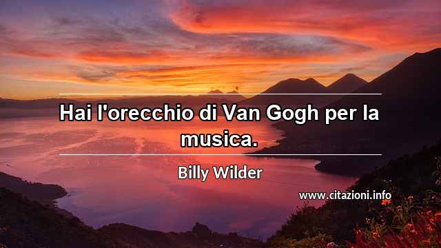 “Hai l'orecchio di Van Gogh per la musica.”