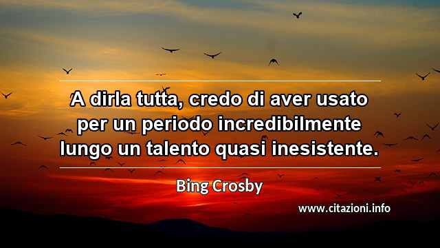 “A dirla tutta, credo di aver usato per un periodo incredibilmente lungo un talento quasi inesistente.”