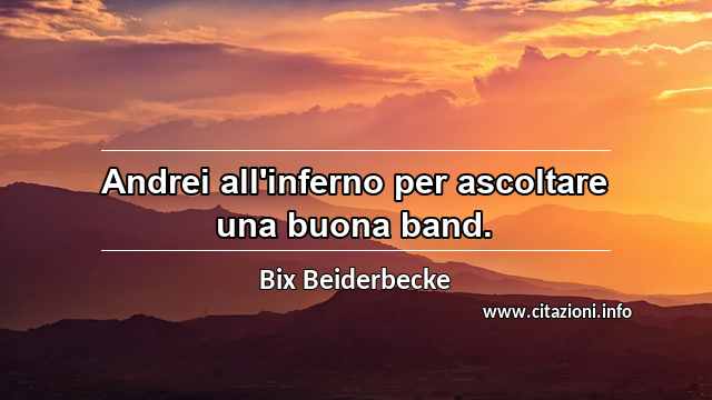 “Andrei all'inferno per ascoltare una buona band.”