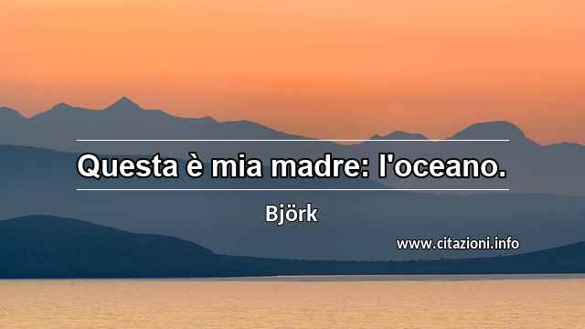 “Questa è mia madre: l'oceano.”