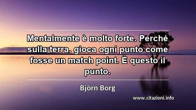 “Mentalmente è molto forte. Perché sulla terra, gioca ogni punto come fosse un match point. È questo il punto.”