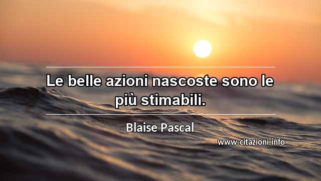 “Le belle azioni nascoste sono le più stimabili.”