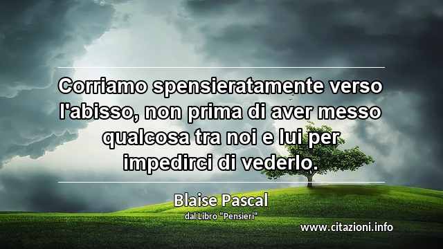 “Corriamo spensieratamente verso l'abisso, non prima di aver messo qualcosa tra noi e lui per impedirci di vederlo.”