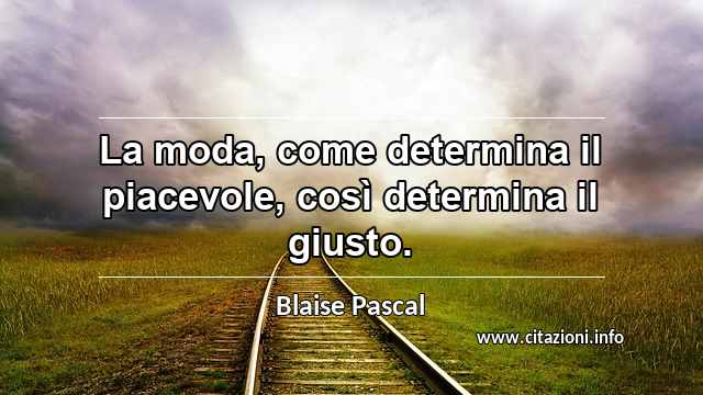 “La moda, come determina il piacevole, così determina il giusto.”