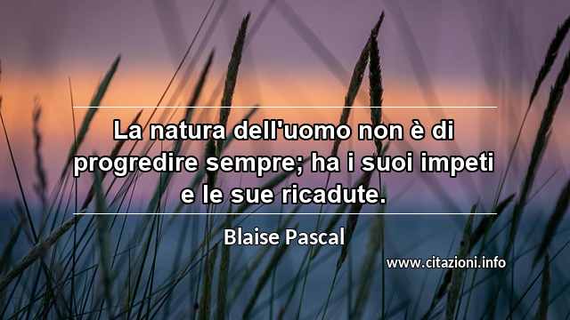 “La natura dell'uomo non è di progredire sempre; ha i suoi impeti e le sue ricadute.”