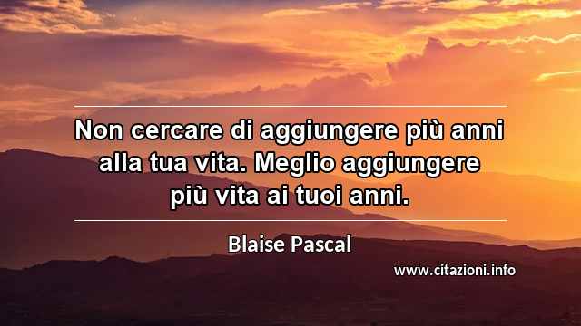 “Non cercare di aggiungere più anni alla tua vita. Meglio aggiungere più vita ai tuoi anni.”