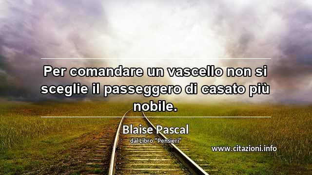 “Per comandare un vascello non si sceglie il passeggero di casato più nobile.”