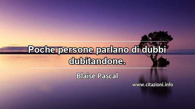 “Poche persone parlano di dubbi dubitandone.”