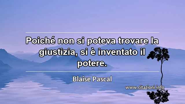 “Poiché non si poteva trovare la giustizia, si è inventato il potere.”