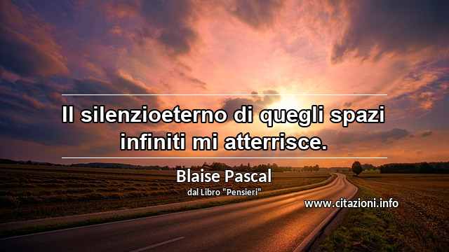 “Il silenzioeterno di quegli spazi infiniti mi atterrisce.”