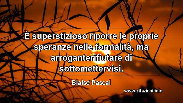 “È superstizioso riporre le proprie speranze nelle formalità, ma arroganterifiutare di sottomettervisi.”