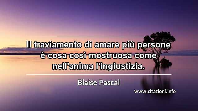 “Il traviamento di amare più persone è cosa così mostruosa come nell'anima l'ingiustizia.”