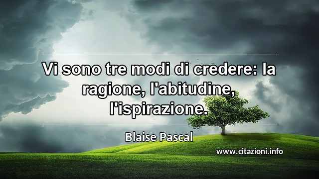 “Vi sono tre modi di credere: la ragione, l'abitudine, l'ispirazione.”