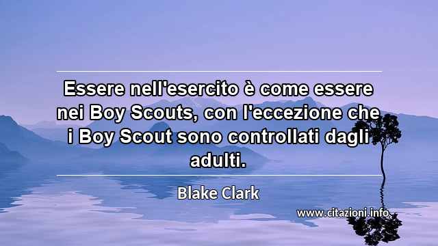 “Essere nell'esercito è come essere nei Boy Scouts, con l'eccezione che i Boy Scout sono controllati dagli adulti.”