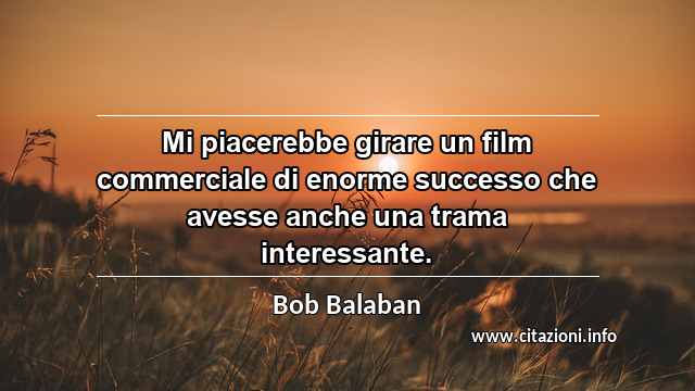 “Mi piacerebbe girare un film commerciale di enorme successo che avesse anche una trama interessante.”