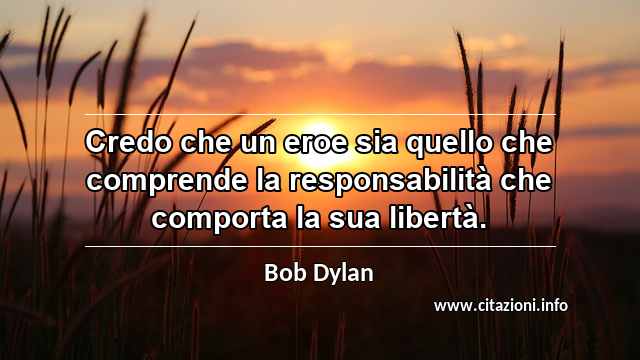 “Credo che un eroe sia quello che comprende la responsabilità che comporta la sua libertà.”