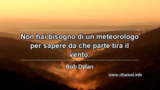 “Non hai bisogno di un meteorologo per sapere da che parte tira il vento.”