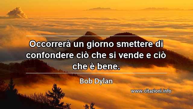 “Occorrerà un giorno smettere di confondere ciò che si vende e ciò che è bene.”