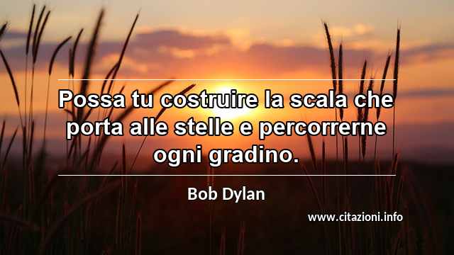 “Possa tu costruire la scala che porta alle stelle e percorrerne ogni gradino.”