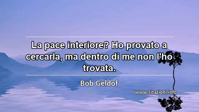 “La pace interiore? Ho provato a cercarla, ma dentro di me non l'ho trovata.”
