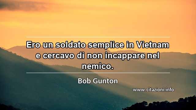 “Ero un soldato semplice in Vietnam e cercavo di non incappare nel nemico.”