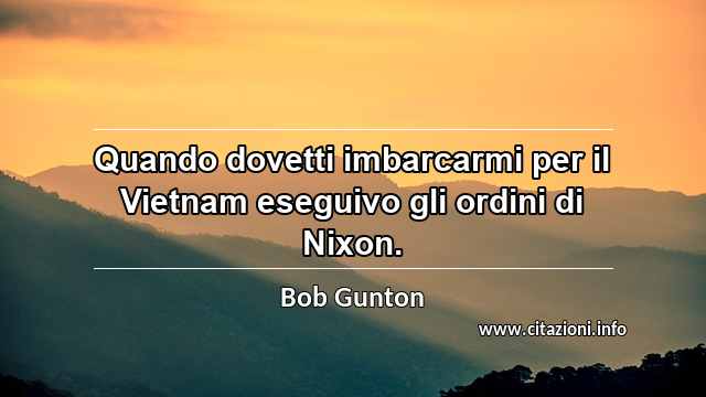 “Quando dovetti imbarcarmi per il Vietnam eseguivo gli ordini di Nixon.”