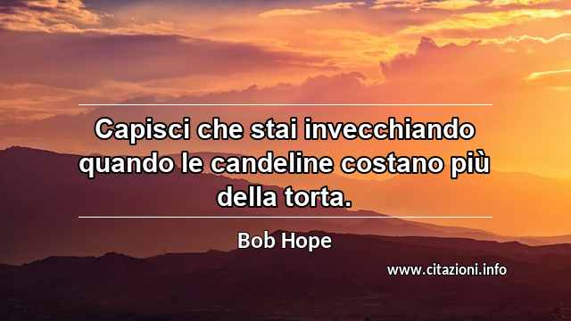 “Capisci che stai invecchiando quando le candeline costano più della torta.”