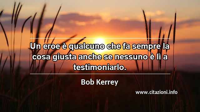 “Un eroe è qualcuno che fa sempre la cosa giusta anche se nessuno è lì a testimoniarlo.”